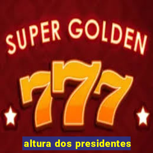 altura dos presidentes